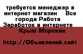 требуется менеджер в интернет магазин  - Все города Работа » Заработок в интернете   . Крым,Морская